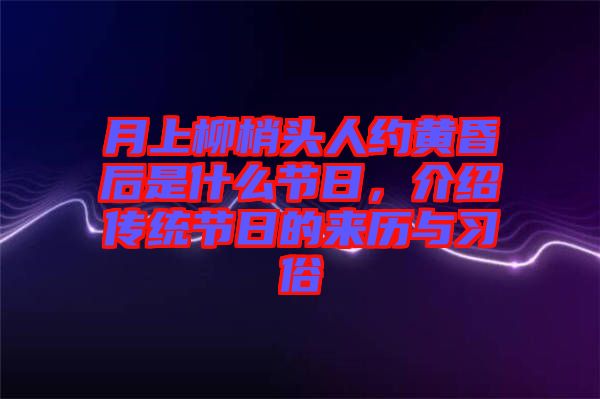 月上柳梢頭人約黃昏后是什么節(jié)日，介紹傳統(tǒng)節(jié)日的來歷與習(xí)俗