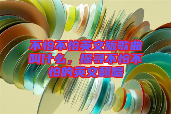 不怕不怕英文版歌曲叫什么，探尋不怕不怕的英文翻唱