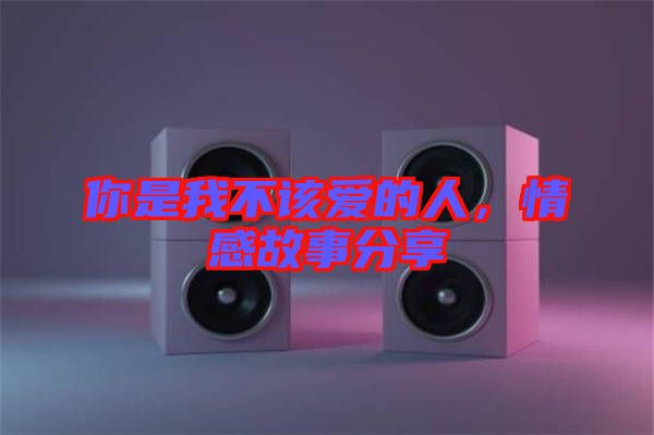 你是我不該愛的人，情感故事分享