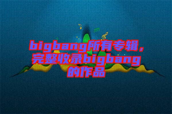 bigbang所有專輯，完整收錄bigbang的作品