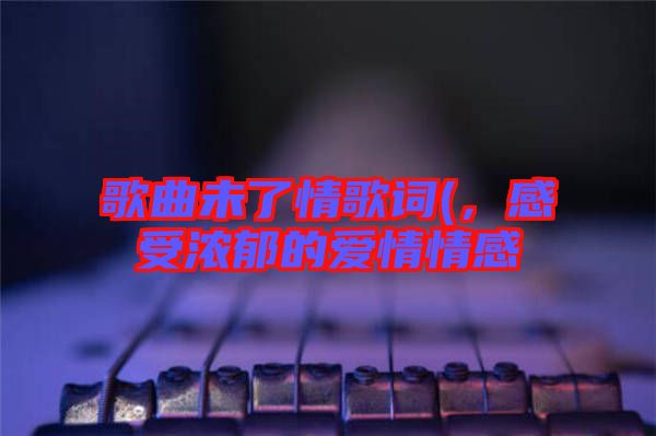 歌曲未了情歌詞(，感受濃郁的愛情情感