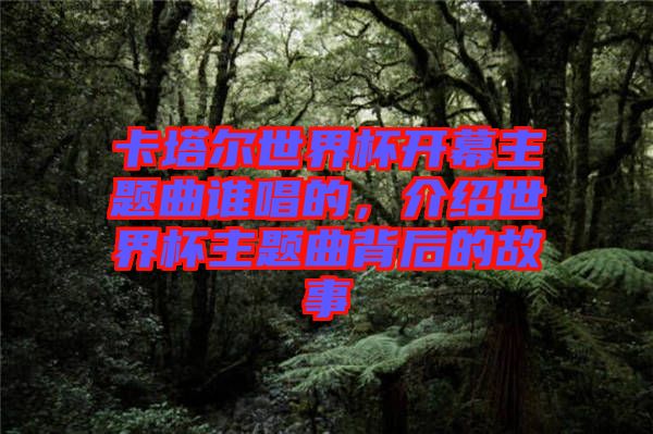 卡塔爾世界杯開幕主題曲誰唱的，介紹世界杯主題曲背后的故事