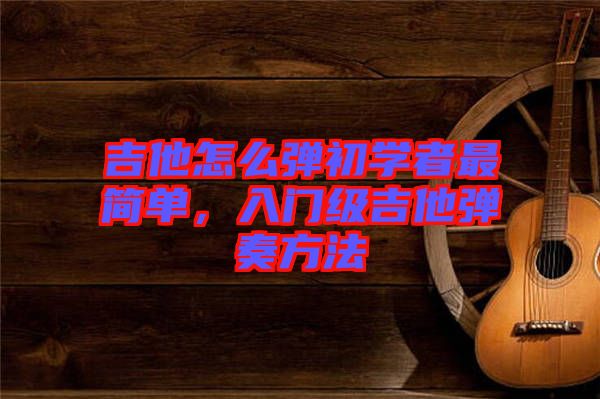 吉他怎么彈初學(xué)者最簡單，入門級吉他彈奏方法