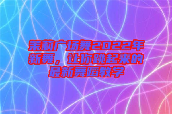 茉莉廣場(chǎng)舞2022年新舞，讓你跳起來的最新舞蹈教學(xué)