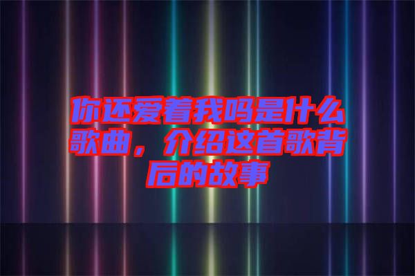 你還愛著我嗎是什么歌曲，介紹這首歌背后的故事