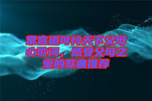 常言道可憐天下父母心歌詞，感受父母之愛的歌曲推薦