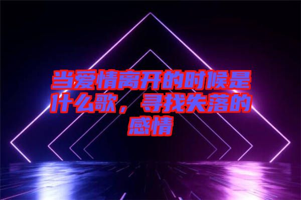 當愛情離開的時候是什么歌，尋找失落的感情