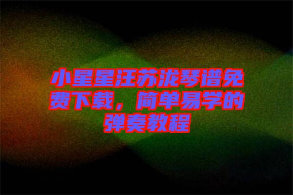 小星星汪蘇瀧琴譜免費下載，簡單易學(xué)的彈奏教程