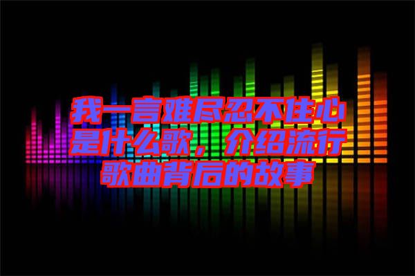 我一言難盡忍不住心是什么歌，介紹流行歌曲背后的故事