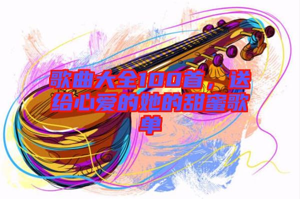 歌曲大全100首，送給心愛的她的甜蜜歌單