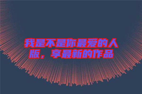 我是不是你最愛的人版，享最新的作品