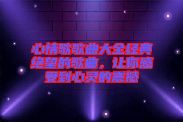 心情歌歌曲大全經(jīng)典絕望的歌曲，讓你感受到心靈的震撼