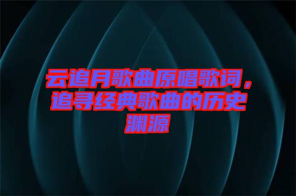 云追月歌曲原唱歌詞，追尋經(jīng)典歌曲的歷史淵源