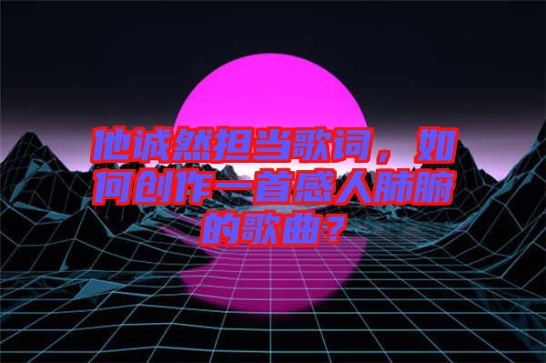 他誠然擔當歌詞，如何創(chuàng)作一首感人肺腑的歌曲？