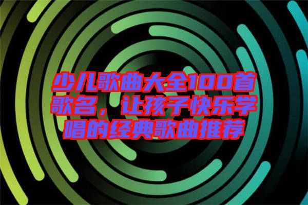 少兒歌曲大全100首歌名，讓孩子快樂學唱的經(jīng)典歌曲推薦