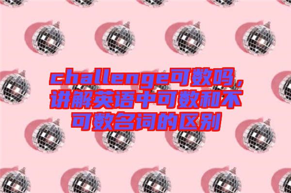 challenge可數(shù)嗎，講解英語(yǔ)中可數(shù)和不可數(shù)名詞的區(qū)別