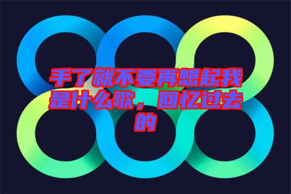 手了就不要再想起我是什么歌，回憶過(guò)去的