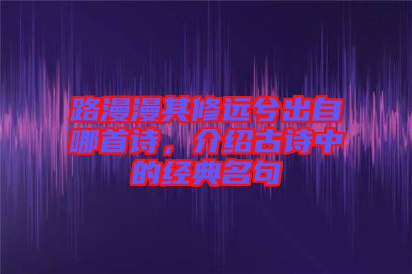 路漫漫其修遠兮出自哪首詩，介紹古詩中的經(jīng)典名句