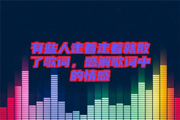 有些人走著走著就散了歌詞，感解歌詞中的情感