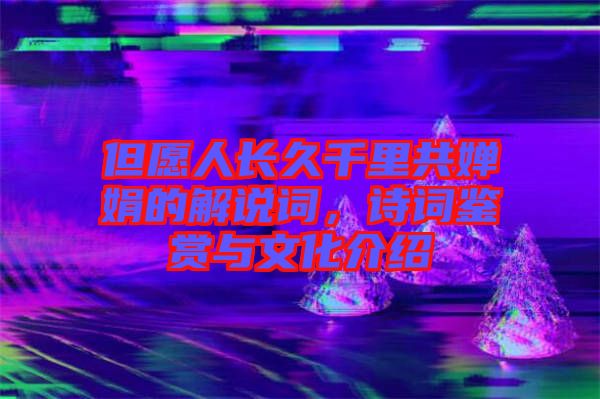 但愿人長(zhǎng)久千里共嬋娟的解說詞，詩詞鑒賞與文化介紹