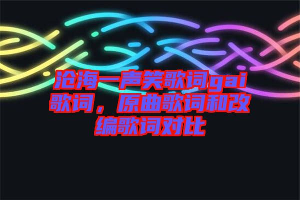 滄海一聲笑歌詞gai歌詞，原曲歌詞和改編歌詞對(duì)比