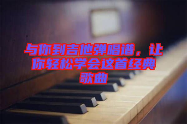 與你到吉他彈唱譜，讓你輕松學會這首經(jīng)典歌曲