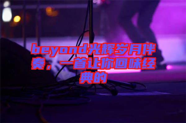 beyond光輝歲月伴奏，一首讓你回味經(jīng)典的