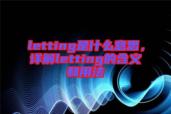 letting是什么意思，詳解letting的含義和用法