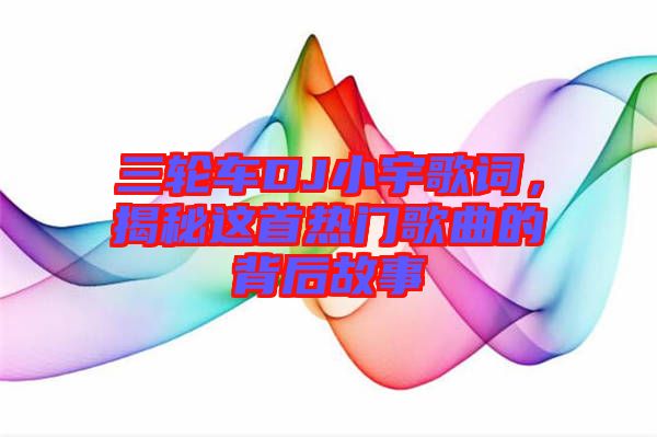 三輪車DJ小宇歌詞，揭秘這首熱門(mén)歌曲的背后故事