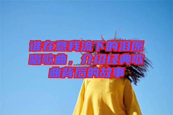 誰在意我流下的淚原唱歌曲，介紹經(jīng)典歌曲背后的故事