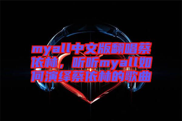 myall中文版翻唱蔡依林，聽聽myall如何演繹蔡依林的歌曲