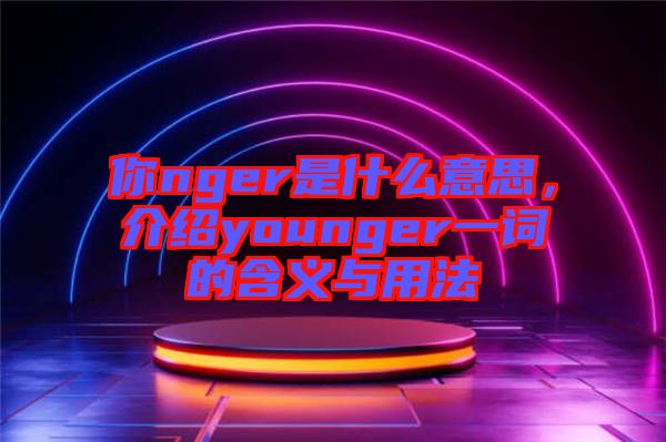 你nger是什么意思，介紹younger一詞的含義與用法