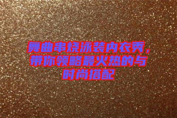 舞曲串燒泳裝內(nèi)衣秀，帶你領(lǐng)略最火熱的與時(shí)尚搭配