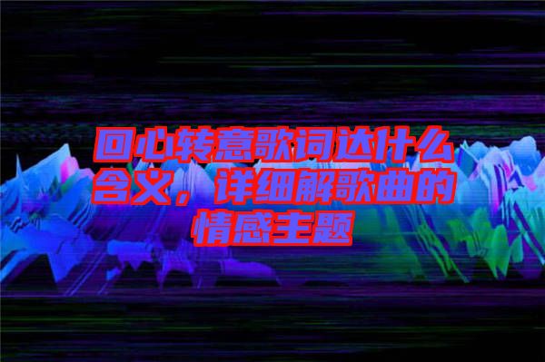 回心轉意歌詞達什么含義，詳細解歌曲的情感主題