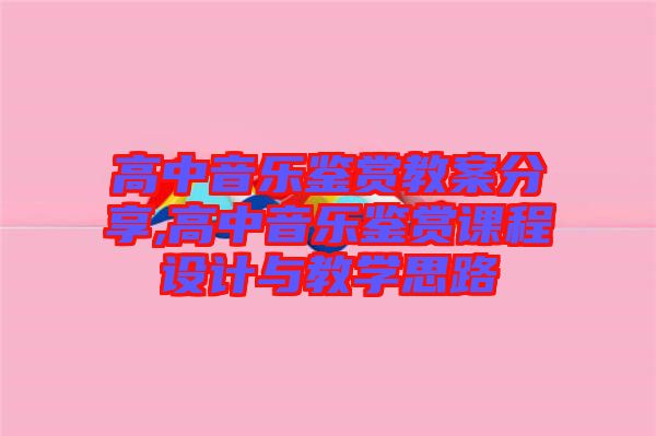 高中音樂鑒賞教案分享,高中音樂鑒賞課程設(shè)計(jì)與教學(xué)思路