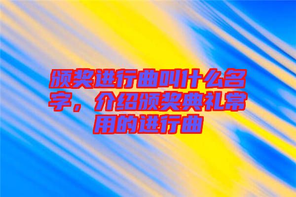 頒獎進行曲叫什么名字，介紹頒獎典禮常用的進行曲