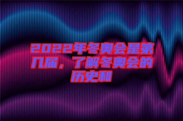 2022年冬奧會是第幾屆，了解冬奧會的歷史和