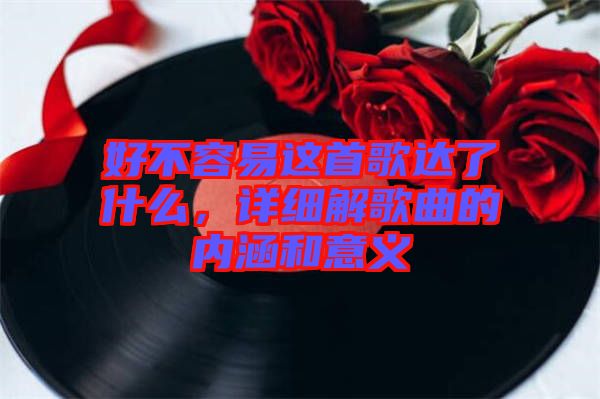 好不容易這首歌達了什么，詳細解歌曲的內(nèi)涵和意義