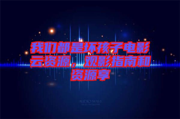 我們都是壞孩子電影云資源，觀影指南和資源享