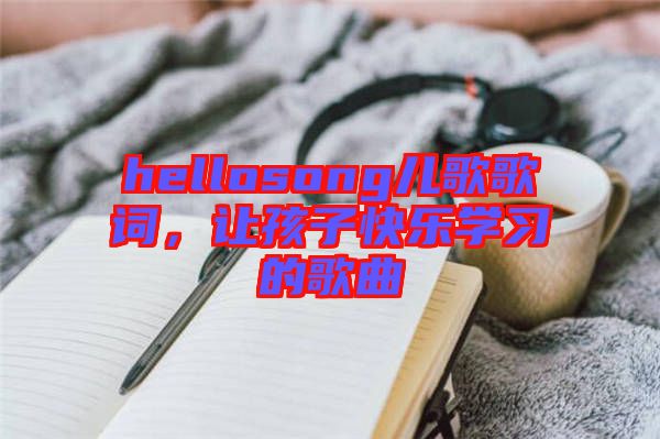 hellosong兒歌歌詞，讓孩子快樂學(xué)習(xí)的歌曲