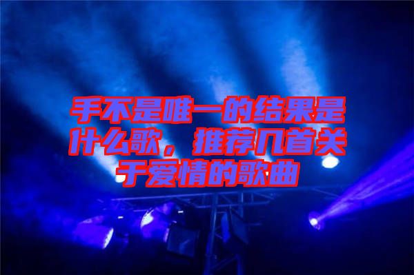 手不是唯一的結(jié)果是什么歌，推薦幾首關(guān)于愛情的歌曲