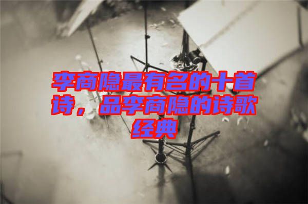 李商隱最有名的十首詩，品李商隱的詩歌經(jīng)典