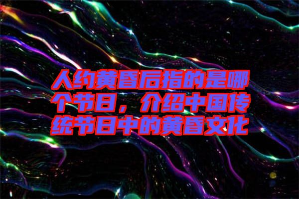 人約黃昏后指的是哪個節(jié)日，介紹中國傳統(tǒng)節(jié)日中的黃昏文化