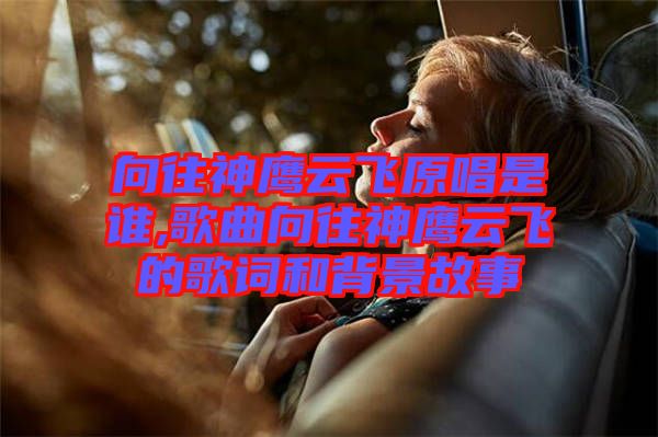 向往神鷹云飛原唱是誰(shuí),歌曲向往神鷹云飛的歌詞和背景故事