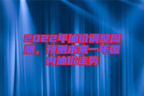 2022年油價調(diào)整周期，預測未來一年國內(nèi)油價走勢