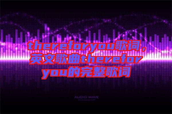 thereforyou歌詞，英文歌曲thereforyou的完整歌詞