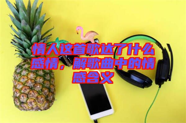 情人這首歌達(dá)了什么感情，解歌曲中的情感含義