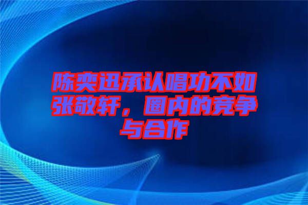 陳奕迅承認(rèn)唱功不如張敬軒，圈內(nèi)的競爭與合作