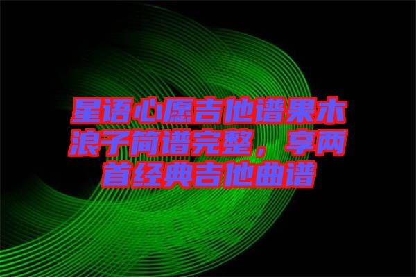 星語心愿吉他譜果木浪子簡譜完整，享兩首經(jīng)典吉他曲譜