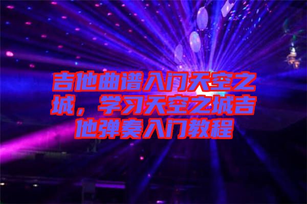 吉他曲譜入門天空之城，學(xué)習(xí)天空之城吉他彈奏入門教程